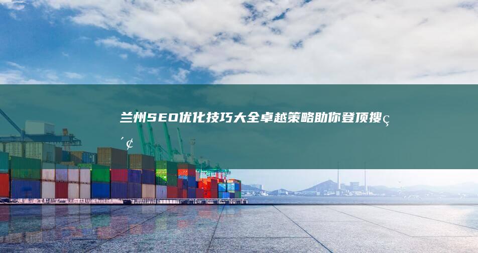 兰州SEO优化技巧大全：卓越策略助你登顶搜索引擎