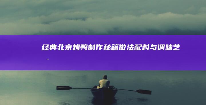 经典北京烤鸭制作秘籍：做法、配料与调味艺术